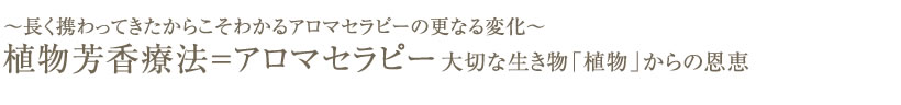 ～長く携わってきたからこそわかるアロマセラピーの更なる変化～植物芳香療法＝アロマセラピー 大切な生き物「植物」からの恩恵