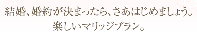 結婚、婚約が決まったら、さあはじめましょう。楽しいマリッジプラン。